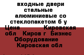 входные двери стальные,  алюминиевые со стеклопакетом б/у › Цена ­ 4 000 - Кировская обл., Киров г. Бизнес » Оборудование   . Кировская обл.